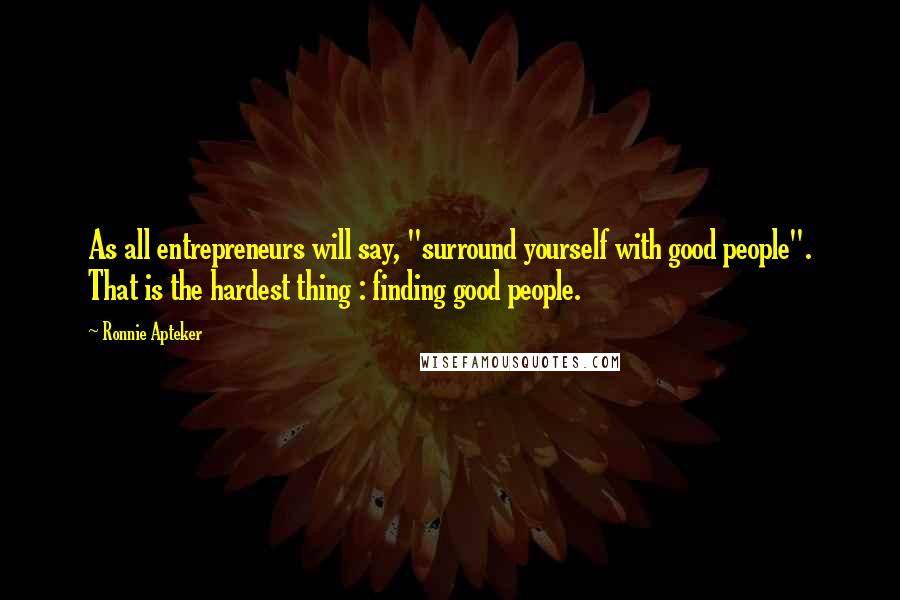 Ronnie Apteker Quotes: As all entrepreneurs will say, "surround yourself with good people". That is the hardest thing : finding good people.