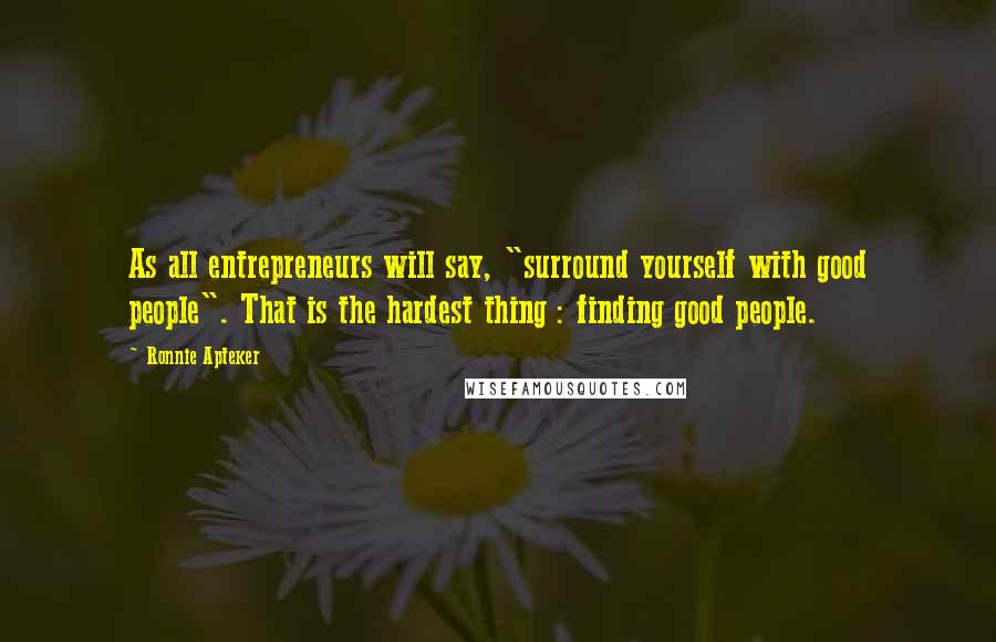 Ronnie Apteker Quotes: As all entrepreneurs will say, "surround yourself with good people". That is the hardest thing : finding good people.