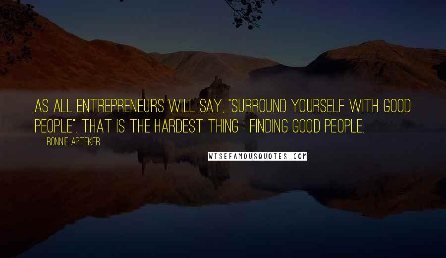 Ronnie Apteker Quotes: As all entrepreneurs will say, "surround yourself with good people". That is the hardest thing : finding good people.