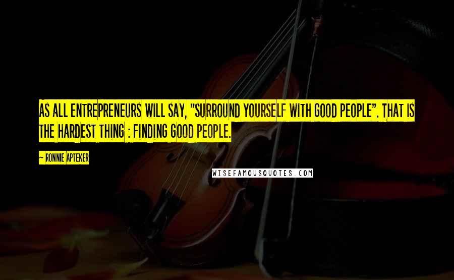 Ronnie Apteker Quotes: As all entrepreneurs will say, "surround yourself with good people". That is the hardest thing : finding good people.