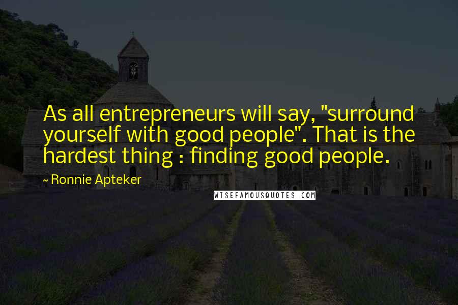 Ronnie Apteker Quotes: As all entrepreneurs will say, "surround yourself with good people". That is the hardest thing : finding good people.