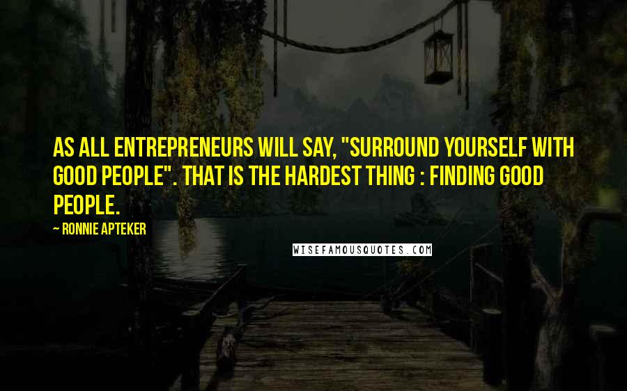 Ronnie Apteker Quotes: As all entrepreneurs will say, "surround yourself with good people". That is the hardest thing : finding good people.