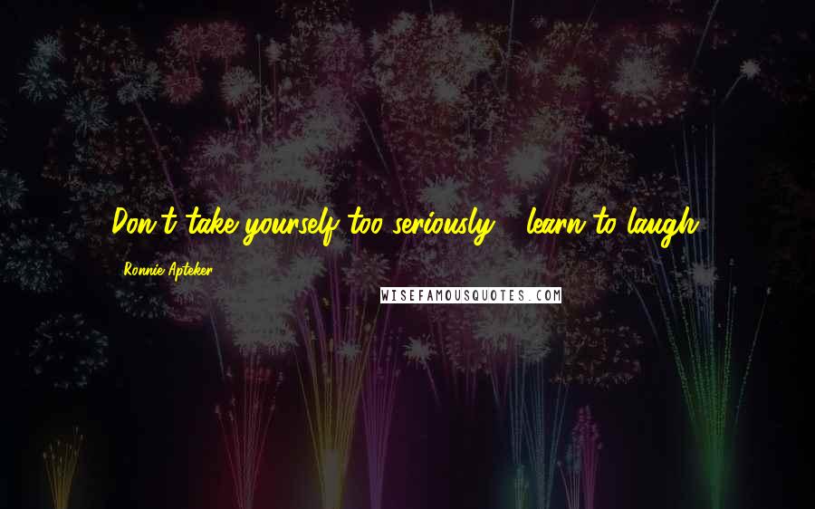 Ronnie Apteker Quotes: Don't take yourself too seriously - learn to laugh.