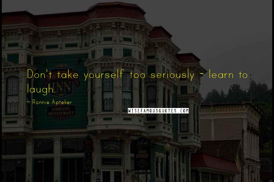 Ronnie Apteker Quotes: Don't take yourself too seriously - learn to laugh.