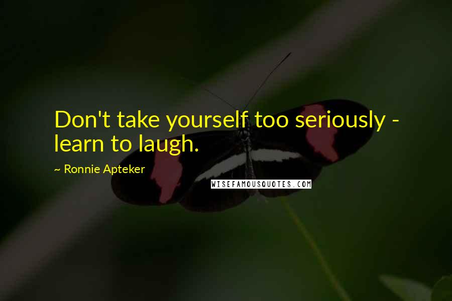 Ronnie Apteker Quotes: Don't take yourself too seriously - learn to laugh.