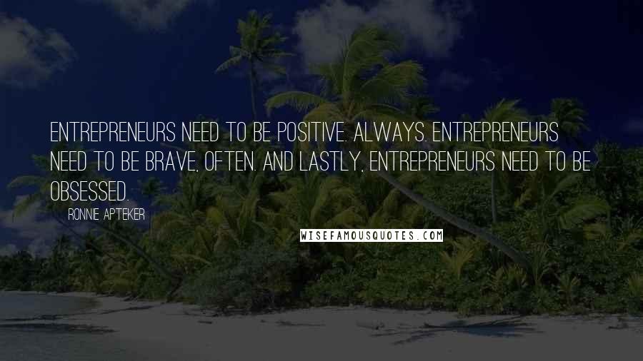 Ronnie Apteker Quotes: Entrepreneurs need to be positive. Always. Entrepreneurs need to be brave, often. And lastly, entrepreneurs need to be obsessed.