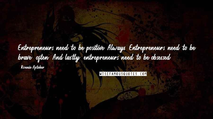 Ronnie Apteker Quotes: Entrepreneurs need to be positive. Always. Entrepreneurs need to be brave, often. And lastly, entrepreneurs need to be obsessed.