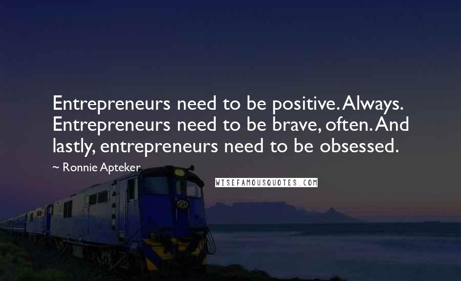 Ronnie Apteker Quotes: Entrepreneurs need to be positive. Always. Entrepreneurs need to be brave, often. And lastly, entrepreneurs need to be obsessed.