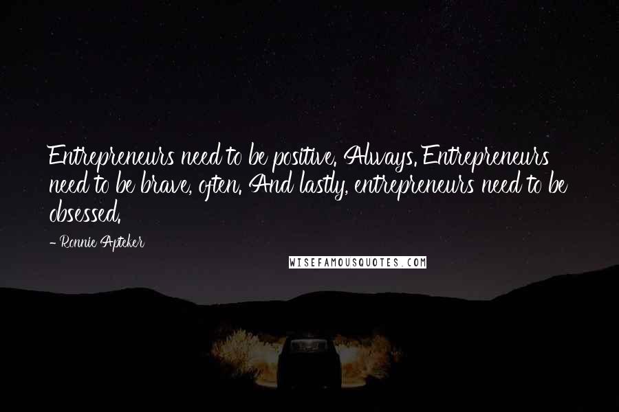 Ronnie Apteker Quotes: Entrepreneurs need to be positive. Always. Entrepreneurs need to be brave, often. And lastly, entrepreneurs need to be obsessed.