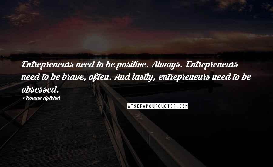 Ronnie Apteker Quotes: Entrepreneurs need to be positive. Always. Entrepreneurs need to be brave, often. And lastly, entrepreneurs need to be obsessed.