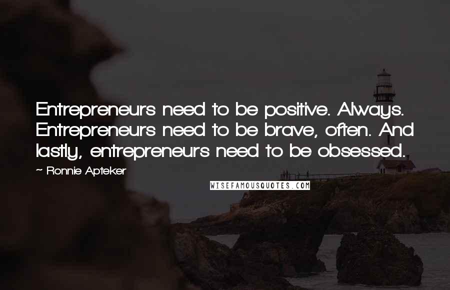 Ronnie Apteker Quotes: Entrepreneurs need to be positive. Always. Entrepreneurs need to be brave, often. And lastly, entrepreneurs need to be obsessed.