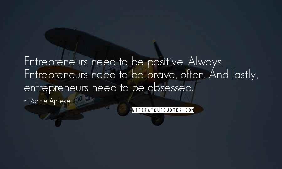 Ronnie Apteker Quotes: Entrepreneurs need to be positive. Always. Entrepreneurs need to be brave, often. And lastly, entrepreneurs need to be obsessed.