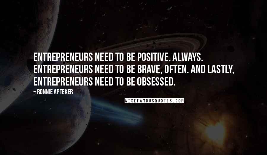 Ronnie Apteker Quotes: Entrepreneurs need to be positive. Always. Entrepreneurs need to be brave, often. And lastly, entrepreneurs need to be obsessed.