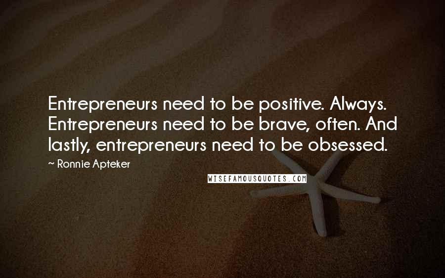 Ronnie Apteker Quotes: Entrepreneurs need to be positive. Always. Entrepreneurs need to be brave, often. And lastly, entrepreneurs need to be obsessed.