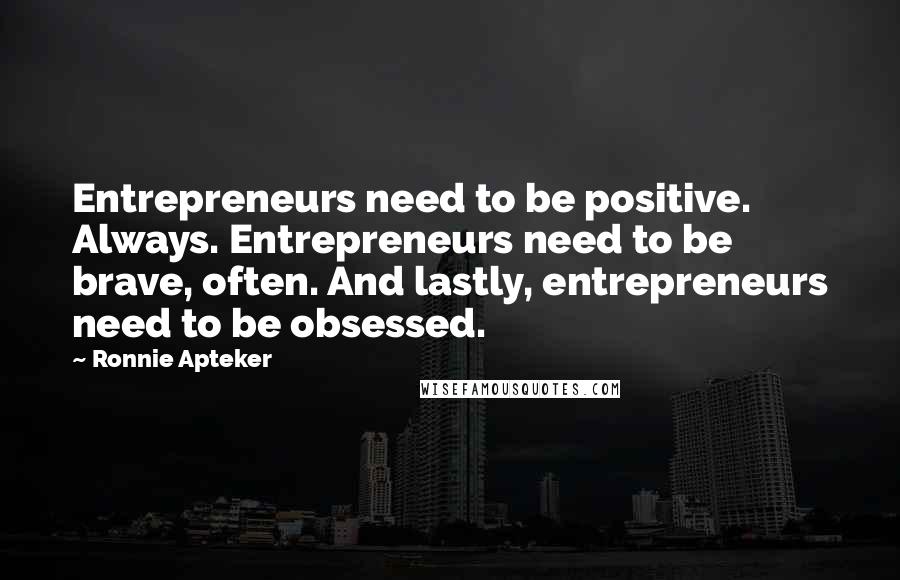 Ronnie Apteker Quotes: Entrepreneurs need to be positive. Always. Entrepreneurs need to be brave, often. And lastly, entrepreneurs need to be obsessed.