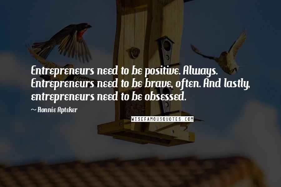 Ronnie Apteker Quotes: Entrepreneurs need to be positive. Always. Entrepreneurs need to be brave, often. And lastly, entrepreneurs need to be obsessed.