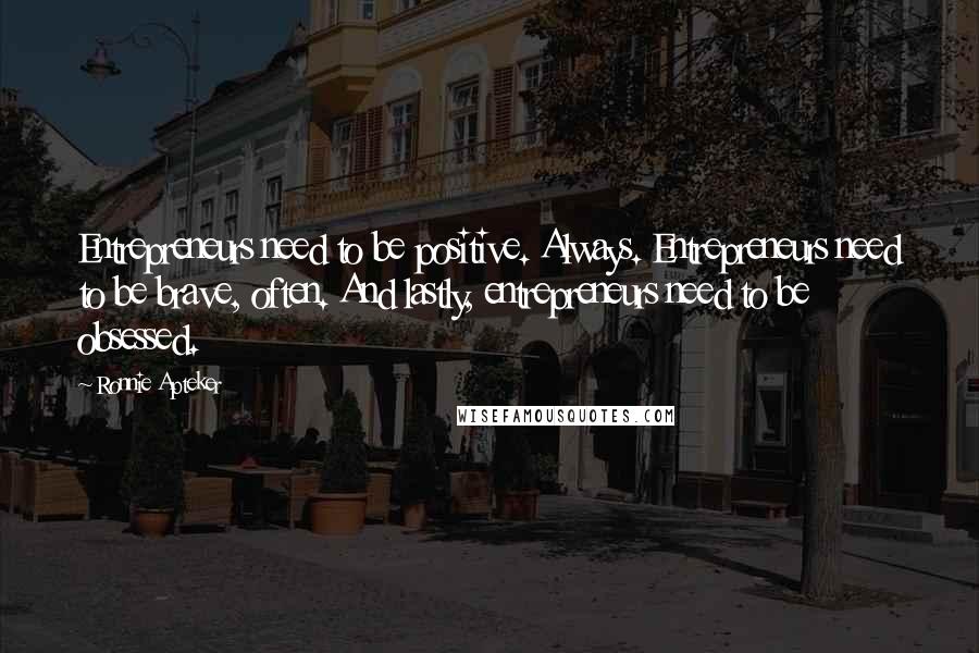 Ronnie Apteker Quotes: Entrepreneurs need to be positive. Always. Entrepreneurs need to be brave, often. And lastly, entrepreneurs need to be obsessed.