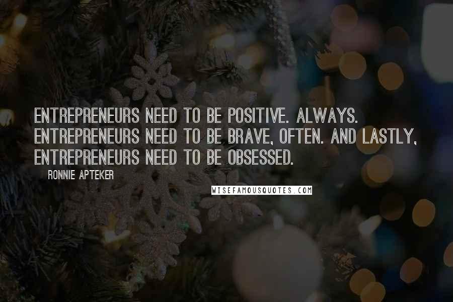 Ronnie Apteker Quotes: Entrepreneurs need to be positive. Always. Entrepreneurs need to be brave, often. And lastly, entrepreneurs need to be obsessed.