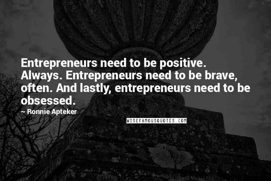 Ronnie Apteker Quotes: Entrepreneurs need to be positive. Always. Entrepreneurs need to be brave, often. And lastly, entrepreneurs need to be obsessed.