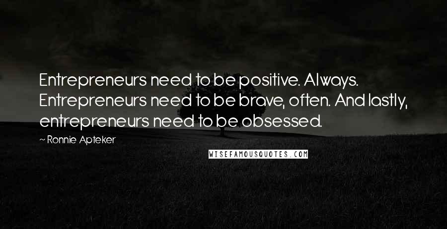 Ronnie Apteker Quotes: Entrepreneurs need to be positive. Always. Entrepreneurs need to be brave, often. And lastly, entrepreneurs need to be obsessed.