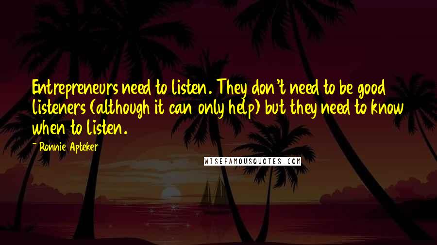 Ronnie Apteker Quotes: Entrepreneurs need to listen. They don't need to be good listeners (although it can only help) but they need to know when to listen.