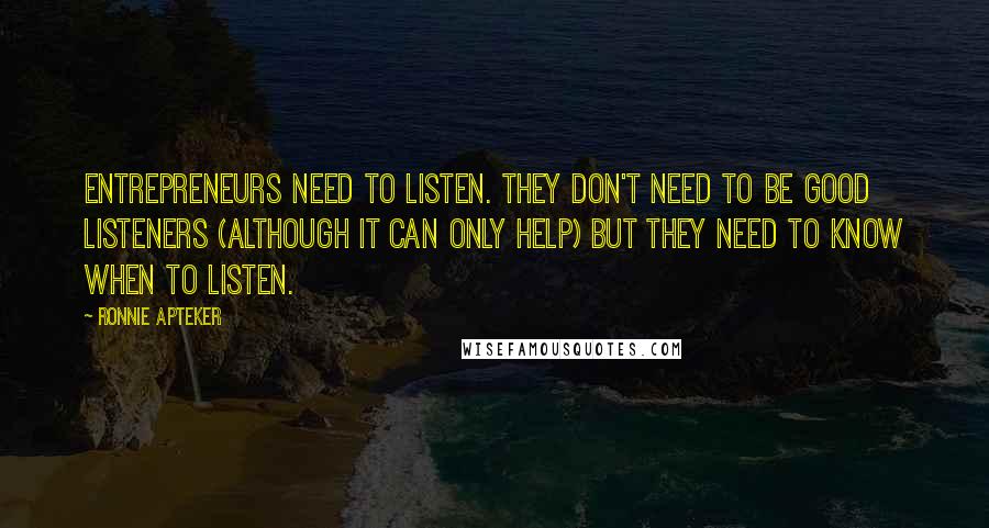 Ronnie Apteker Quotes: Entrepreneurs need to listen. They don't need to be good listeners (although it can only help) but they need to know when to listen.