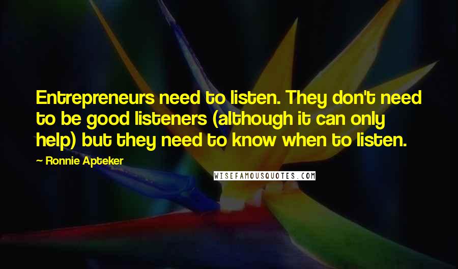 Ronnie Apteker Quotes: Entrepreneurs need to listen. They don't need to be good listeners (although it can only help) but they need to know when to listen.
