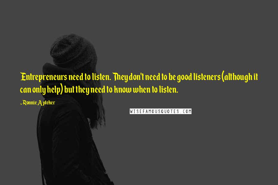 Ronnie Apteker Quotes: Entrepreneurs need to listen. They don't need to be good listeners (although it can only help) but they need to know when to listen.