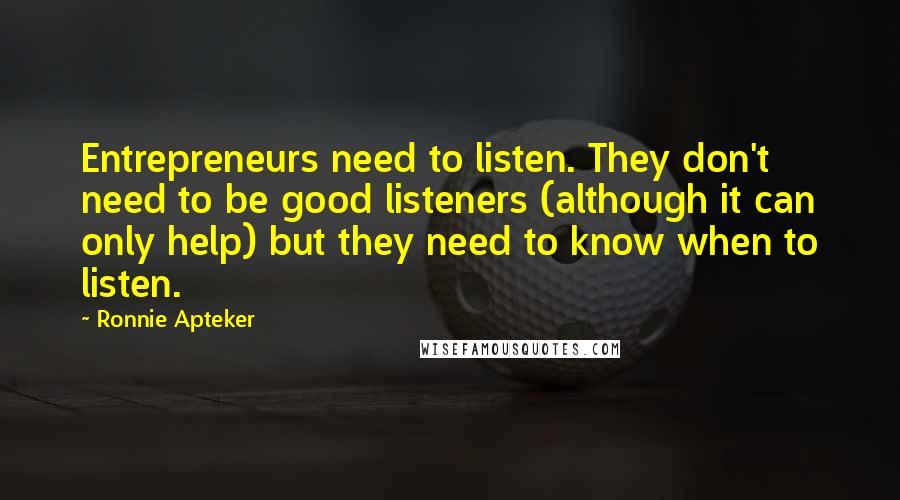 Ronnie Apteker Quotes: Entrepreneurs need to listen. They don't need to be good listeners (although it can only help) but they need to know when to listen.