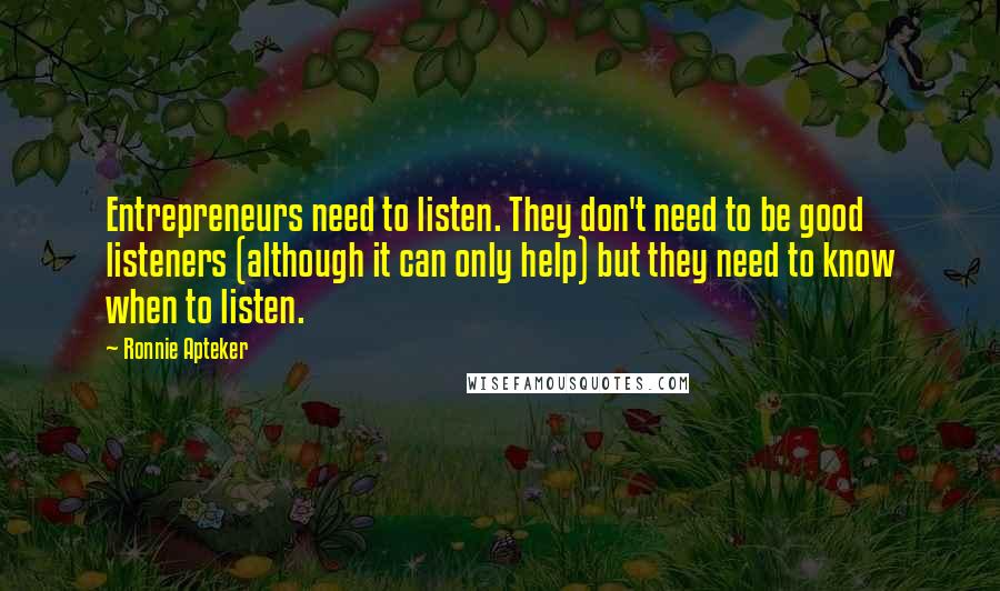 Ronnie Apteker Quotes: Entrepreneurs need to listen. They don't need to be good listeners (although it can only help) but they need to know when to listen.