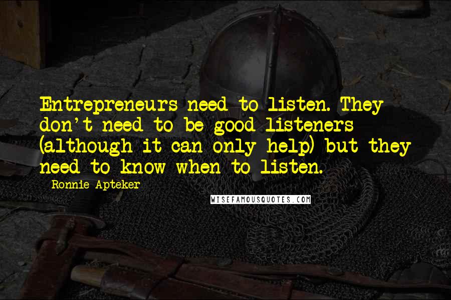 Ronnie Apteker Quotes: Entrepreneurs need to listen. They don't need to be good listeners (although it can only help) but they need to know when to listen.