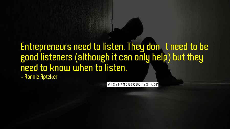 Ronnie Apteker Quotes: Entrepreneurs need to listen. They don't need to be good listeners (although it can only help) but they need to know when to listen.