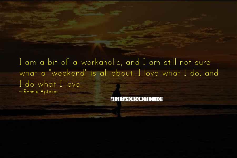 Ronnie Apteker Quotes: I am a bit of a workaholic, and I am still not sure what a "weekend" is all about. I love what I do, and I do what I love.