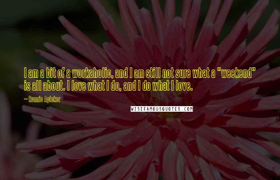 Ronnie Apteker Quotes: I am a bit of a workaholic, and I am still not sure what a "weekend" is all about. I love what I do, and I do what I love.