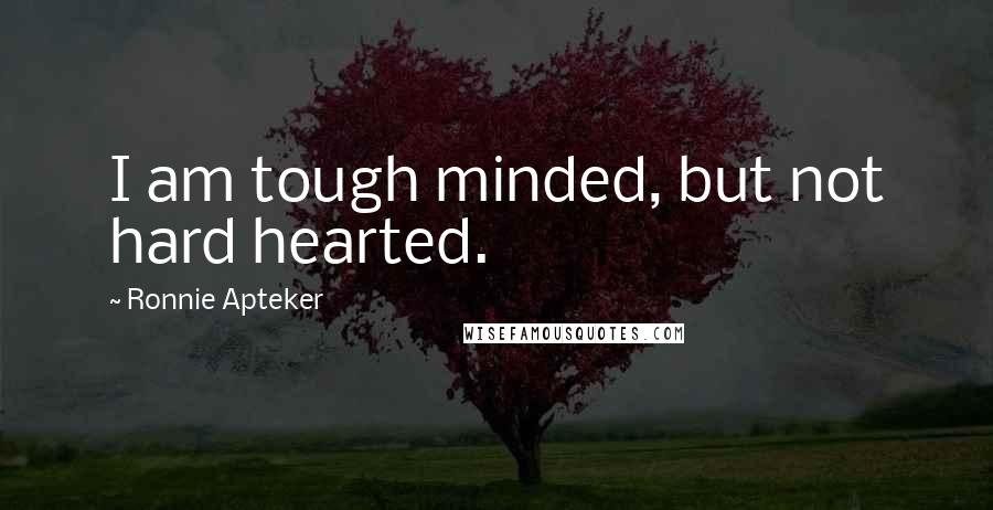 Ronnie Apteker Quotes: I am tough minded, but not hard hearted.