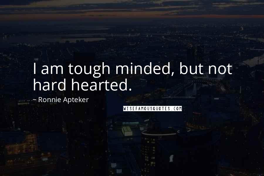 Ronnie Apteker Quotes: I am tough minded, but not hard hearted.