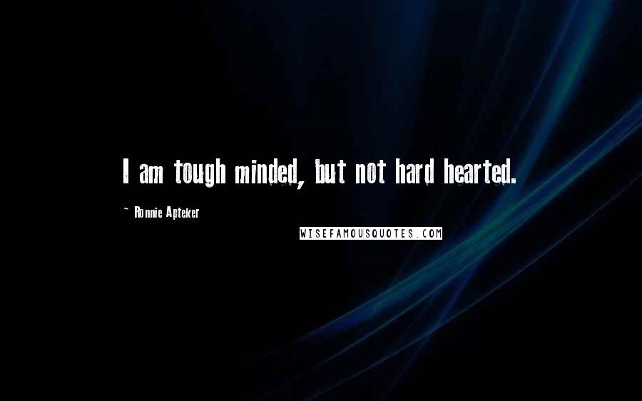 Ronnie Apteker Quotes: I am tough minded, but not hard hearted.