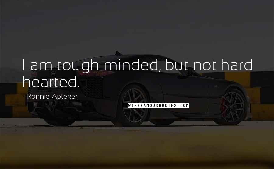 Ronnie Apteker Quotes: I am tough minded, but not hard hearted.
