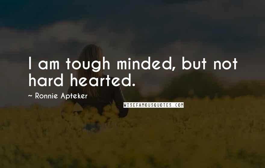 Ronnie Apteker Quotes: I am tough minded, but not hard hearted.