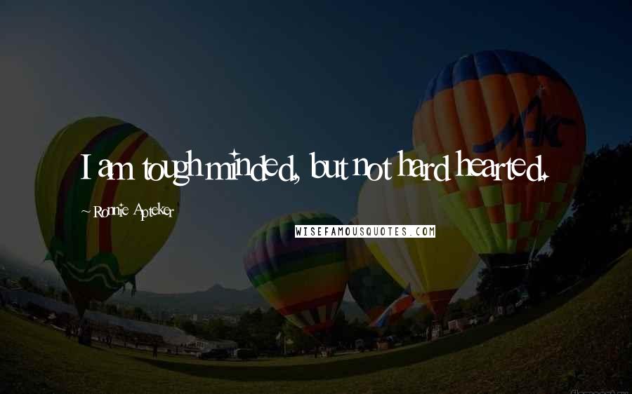 Ronnie Apteker Quotes: I am tough minded, but not hard hearted.