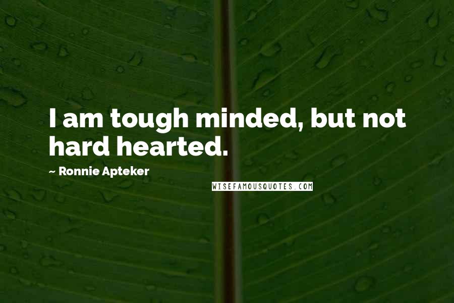 Ronnie Apteker Quotes: I am tough minded, but not hard hearted.