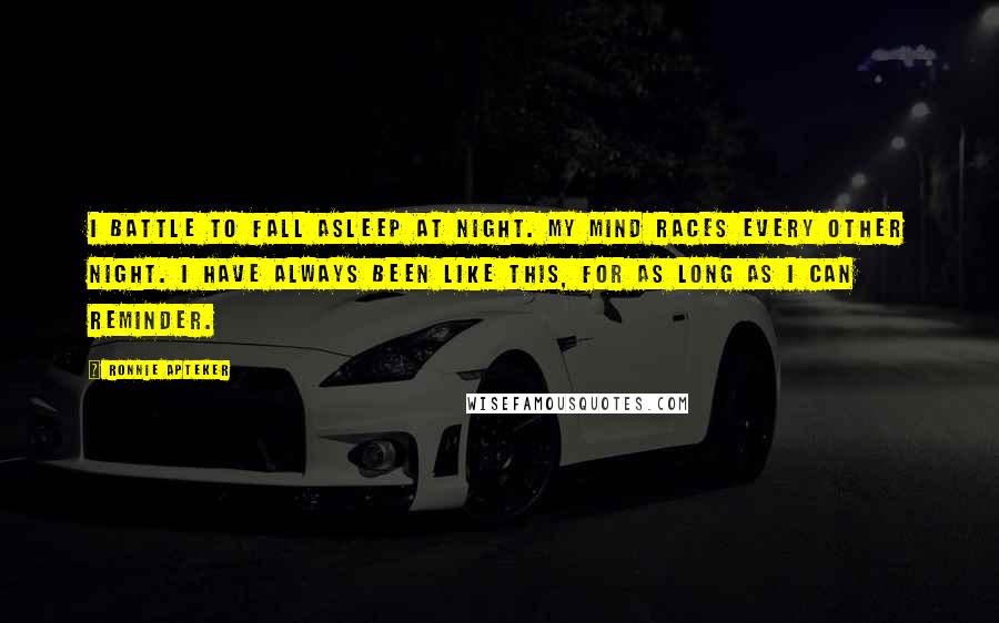 Ronnie Apteker Quotes: I battle to fall asleep at night. My mind races every other night. I have always been like this, for as long as I can reminder.