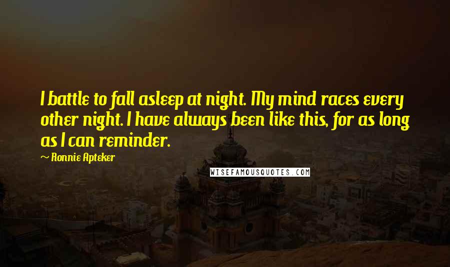 Ronnie Apteker Quotes: I battle to fall asleep at night. My mind races every other night. I have always been like this, for as long as I can reminder.