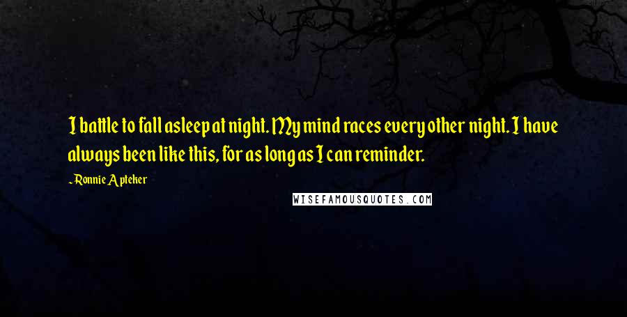 Ronnie Apteker Quotes: I battle to fall asleep at night. My mind races every other night. I have always been like this, for as long as I can reminder.