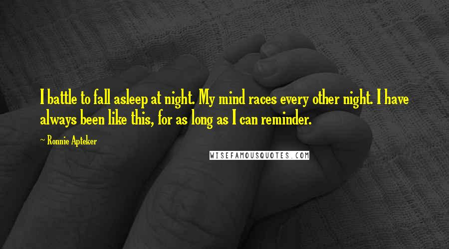 Ronnie Apteker Quotes: I battle to fall asleep at night. My mind races every other night. I have always been like this, for as long as I can reminder.