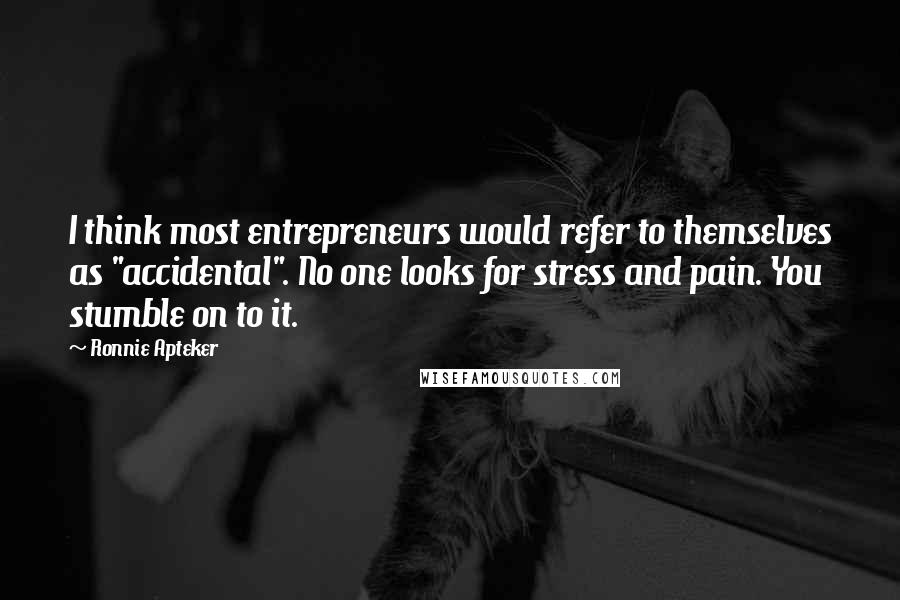 Ronnie Apteker Quotes: I think most entrepreneurs would refer to themselves as "accidental". No one looks for stress and pain. You stumble on to it.