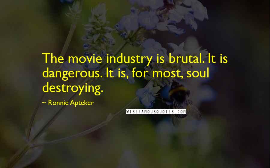 Ronnie Apteker Quotes: The movie industry is brutal. It is dangerous. It is, for most, soul destroying.