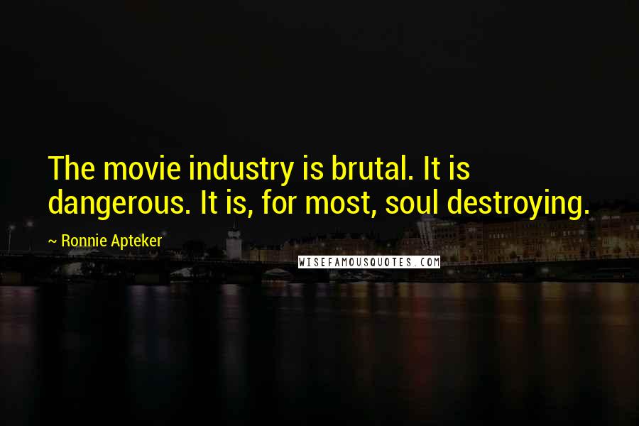 Ronnie Apteker Quotes: The movie industry is brutal. It is dangerous. It is, for most, soul destroying.