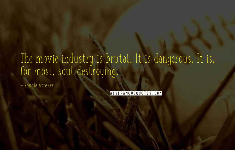 Ronnie Apteker Quotes: The movie industry is brutal. It is dangerous. It is, for most, soul destroying.