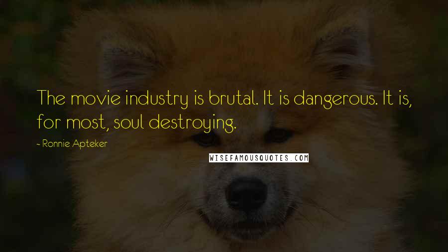 Ronnie Apteker Quotes: The movie industry is brutal. It is dangerous. It is, for most, soul destroying.